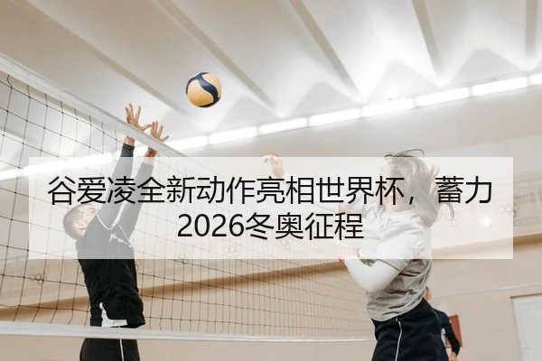 谷爱凌全新动作亮相世界杯，蓄力2026冬奥征程