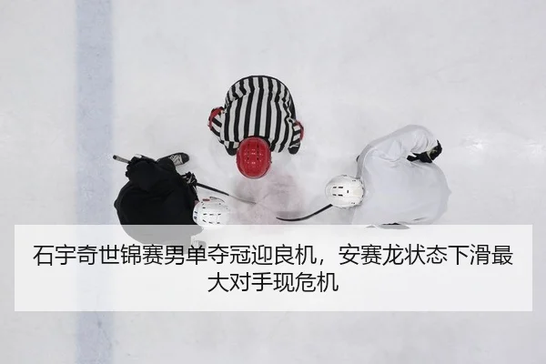 石宇奇世锦赛男单夺冠迎良机，安赛龙状态下滑最大对手现危机